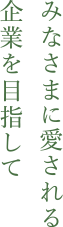 みなさまに愛される企業を目指して